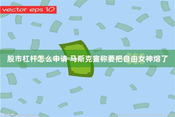股市杠杆怎么申请 马斯克宣称要把自由女神熔了