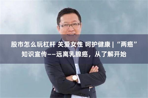股市怎么玩杠杆 关爱女性 呵护健康 | “两癌”知识宣传——远离乳腺癌，从了解开始
