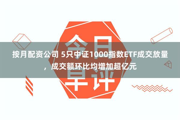 按月配资公司 5只中证1000指数ETF成交放量，成交额环比均增加超亿元