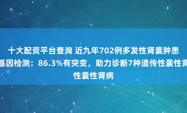 十大配资平台查询 近九年702例多发性肾囊肿患者基因检测：86.3%有突变，助力诊断7种遗传性囊性肾病