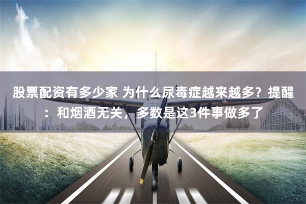 股票配资有多少家 为什么尿毒症越来越多？提醒：和烟酒无关，多数是这3件事做多了