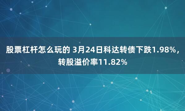股票杠杆怎么玩的 3月24日科达转债下跌1.98%，转股溢价率11.82%