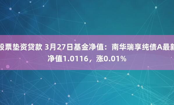 股票垫资贷款 3月27日基金净值：南华瑞享纯债A最新净值1.0116，涨0.01%