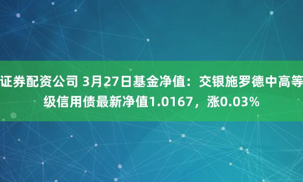 证券配资公司 3月27日基金净值：交银施罗德中高等级信用债最新净值1.0167，涨0.03%