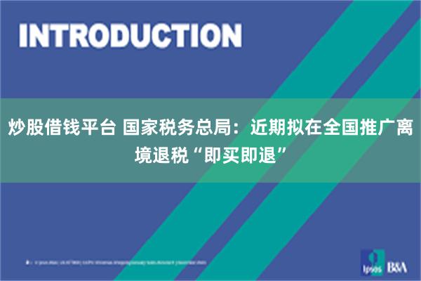 炒股借钱平台 国家税务总局：近期拟在全国推广离境退税“即买即退”