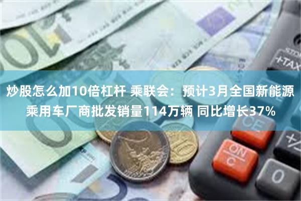 炒股怎么加10倍杠杆 乘联会：预计3月全国新能源乘用车厂商批发销量114万辆 同比增长37%