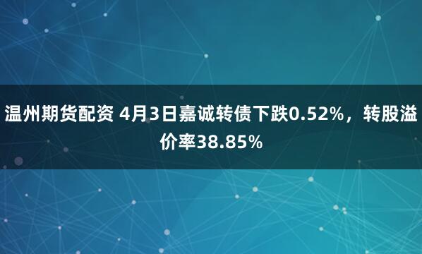 温州期货配资 4月3日嘉诚转债下跌0.52%，转股溢价率38.85%