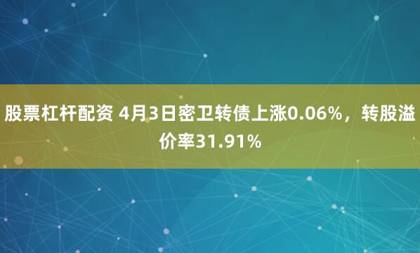 股票杠杆配资 4月3日密卫转债上涨0.06%，转股溢价率31.91%