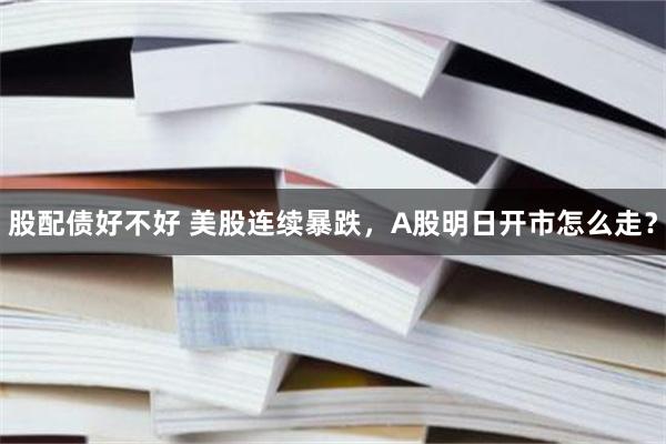 股配债好不好 美股连续暴跌，A股明日开市怎么走？