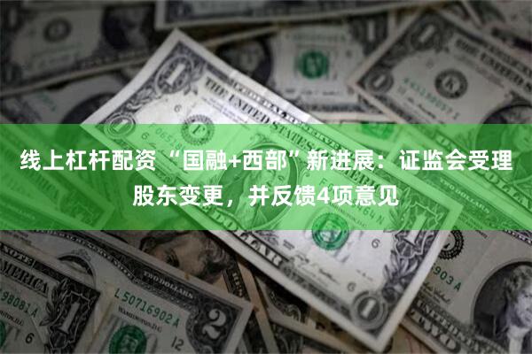 线上杠杆配资 “国融+西部”新进展：证监会受理股东变更，并反馈4项意见