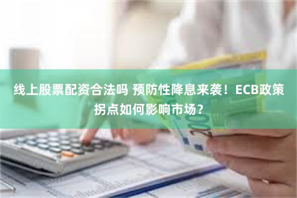 线上股票配资合法吗 预防性降息来袭！ECB政策拐点如何影响市场？