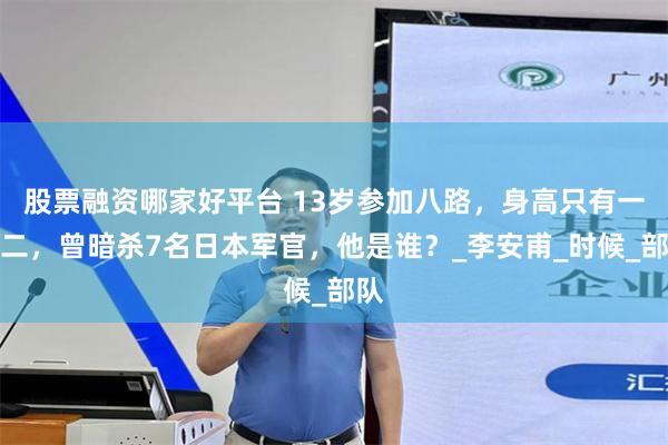 股票融资哪家好平台 13岁参加八路，身高只有一米二，曾暗杀7名日本军官，他是谁？_李安甫_时候_部队