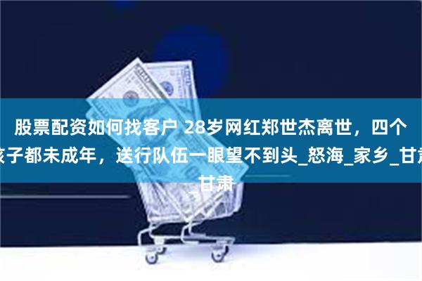 股票配资如何找客户 28岁网红郑世杰离世，四个孩子都未成年，送行队伍一眼望不到头_怒海_家乡_甘肃