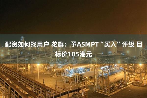 配资如何找用户 花旗：予ASMPT“买入”评级 目标价105港元