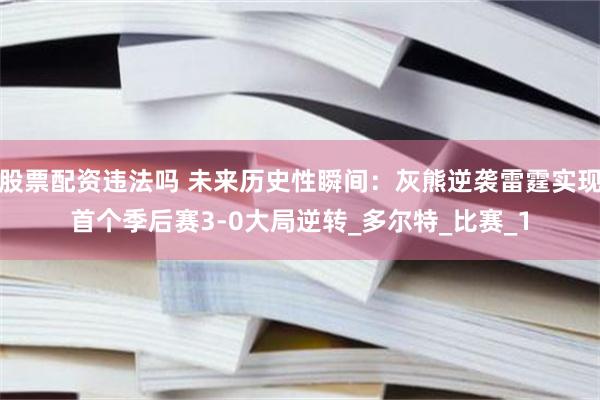 股票配资违法吗 未来历史性瞬间：灰熊逆袭雷霆实现首个季后赛3-0大局逆转_多尔特_比赛_1