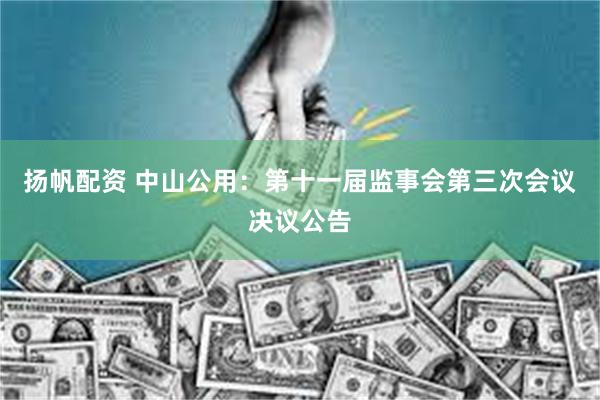 扬帆配资 中山公用：第十一届监事会第三次会议决议公告