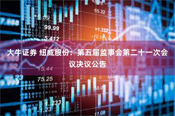 大牛证券 纽威股份：第五届监事会第二十一次会议决议公告