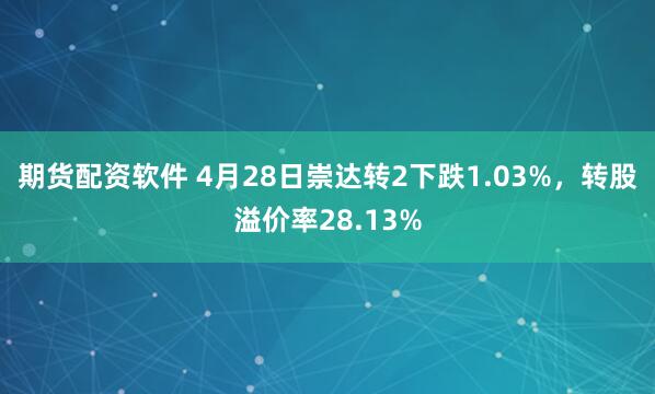 期货配资软件 4月28日崇达转2下跌1.03%，转股溢价率28.13%