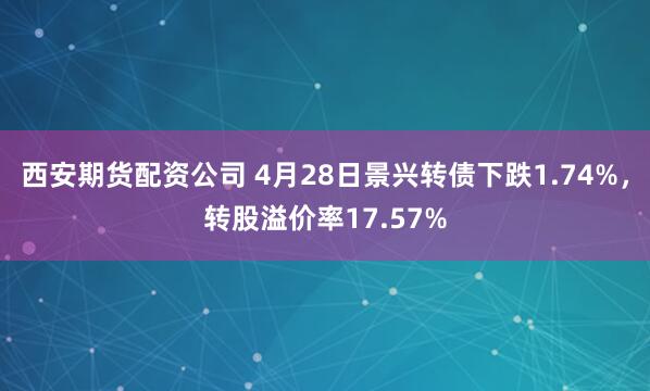 西安期货配资公司 4月28日景兴转债下跌1.74%，转股溢价率17.57%