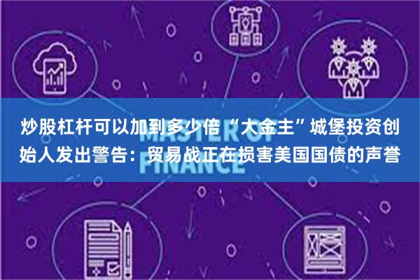 炒股杠杆可以加到多少倍 “大金主”城堡投资创始人发出警告：贸易战正在损害美国国债的声誉