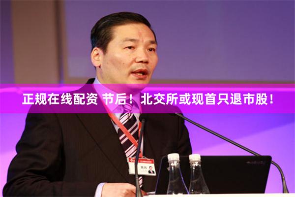 正规在线配资 节后！北交所或现首只退市股！