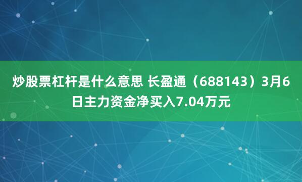 炒股票杠杆是什么意思 长盈通（688143）3月6日主力资金净买入7.04万元