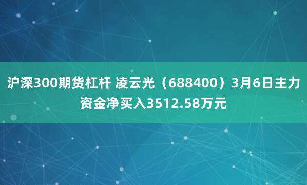 沪深300期货杠杆 凌云光（688400）3月6日主力资金净买入3512.58万元