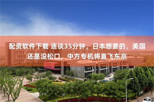 配资软件下载 连谈35分钟，日本想要的，美国还是没松口，中方专机将直飞东京