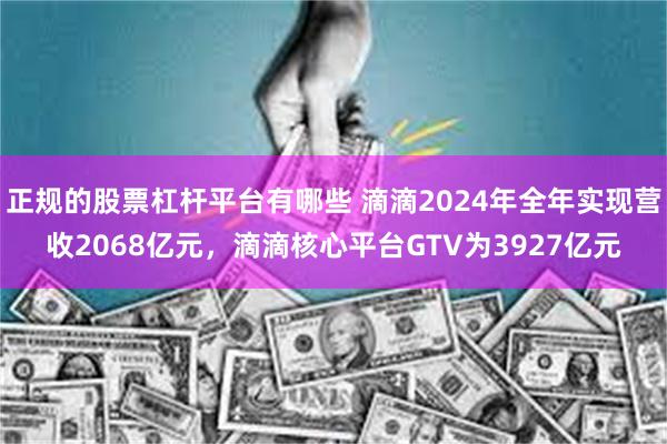 正规的股票杠杆平台有哪些 滴滴2024年全年实现营收2068亿元，滴滴核心平台GTV为3927亿元