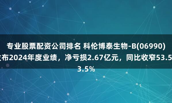 专业股票配资公司排名 科伦博泰生物-B(06990)发布2024年度业绩，净亏损2.67亿元，同比收窄53.5%