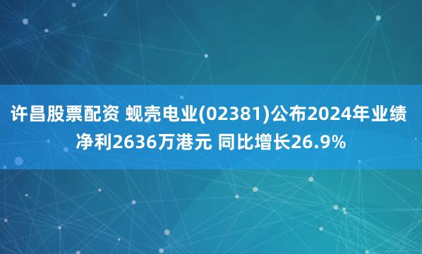 许昌股票配资 蚬壳电业(02381)公布2024年业绩 净利2636万港元 同比增长26.9%