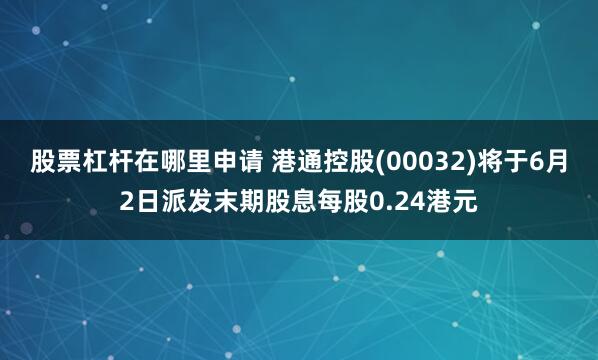 股票杠杆在哪里申请 港通控股(00032)将于6月2日派发末期股息每股0.24港元