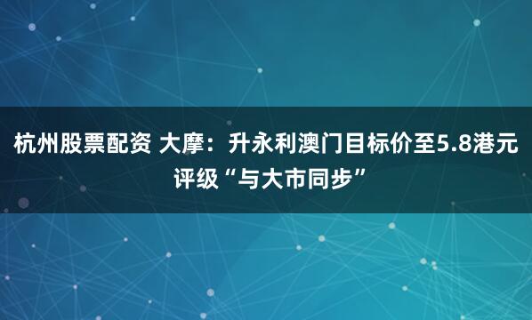 杭州股票配资 大摩：升永利澳门目标价至5.8港元 评级“与大市同步”