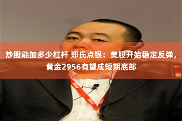 炒股能加多少杠杆 郑氏点银：美股开始稳定反弹，黄金2956有望成短期底部