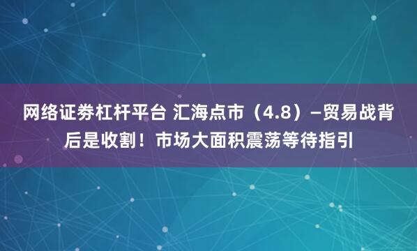 网络证劵杠杆平台 汇海点市（4.8）—贸易战背后是收割！市场大面积震荡等待指引