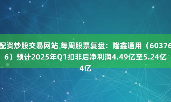 配资炒股交易网站 每周股票复盘：隆鑫通用（603766）预计2025年Q1扣非后净利润4.49亿至5.24亿