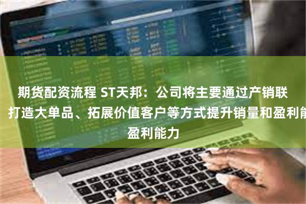 期货配资流程 ST天邦：公司将主要通过产销联动、打造大单品、拓展价值客户等方式提升销量和盈利能力