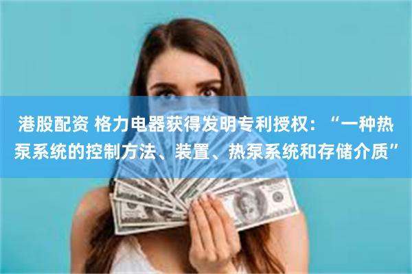 港股配资 格力电器获得发明专利授权：“一种热泵系统的控制方法、装置、热泵系统和存储介质”
