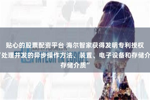 贴心的股票配资平台 海尔智家获得发明专利授权：“处理并发的异步操作方法、装置、电子设备和存储介质”