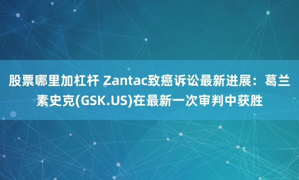 股票哪里加杠杆 Zantac致癌诉讼最新进展：葛兰素史克(GSK.US)在最新一次审判中获胜