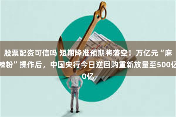 股票配资可信吗 短期降准预期将落空！万亿元“麻辣粉”操作后，中国央行今日逆回购重新放量至500亿