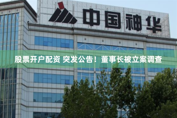 股票开户配资 突发公告！董事长被立案调查