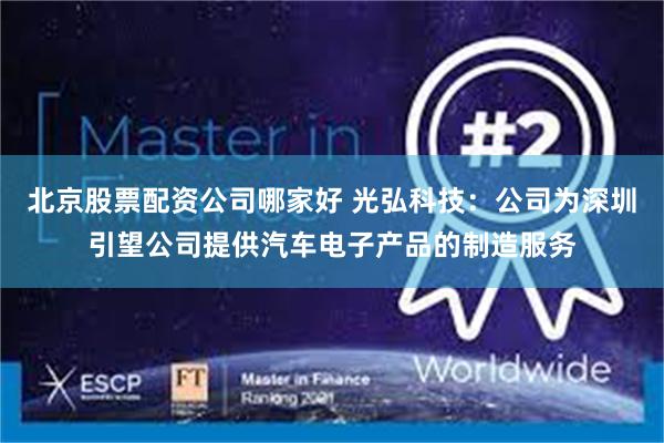 北京股票配资公司哪家好 光弘科技：公司为深圳引望公司提供汽车电子产品的制造服务