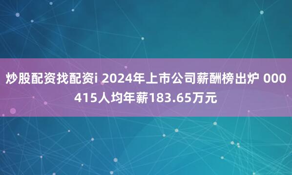 炒股配资找配资i 2024年上市公司薪酬榜出炉 000415人均年薪183.65万元