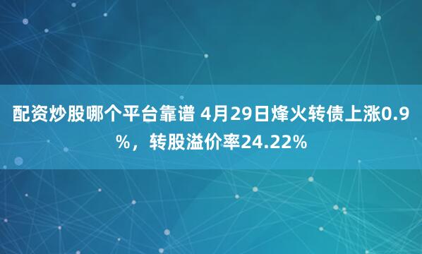 配资炒股哪个平台靠谱 4月29日烽火转债上涨0.9%，转股溢价率24.22%