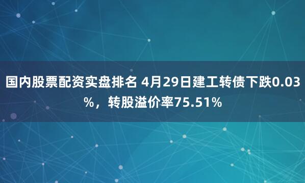 国内股票配资实盘排名 4月29日建工转债下跌0.03%，转股溢价率75.51%