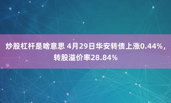 炒股杠杆是啥意思 4月29日华安转债上涨0.44%，转股溢价率28.84%