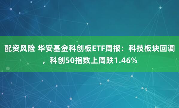 配资风险 华安基金科创板ETF周报：科技板块回调，科创50指数上周跌1.46%