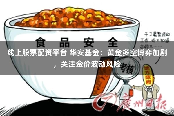 线上股票配资平台 华安基金：黄金多空博弈加剧，关注金价波动风险