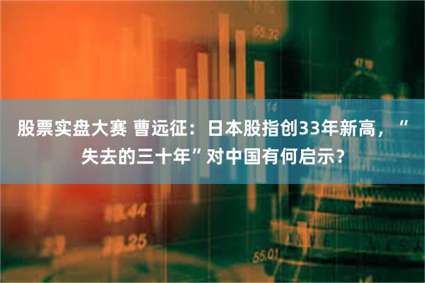 股票实盘大赛 曹远征：日本股指创33年新高，“失去的三十年”对中国有何启示？